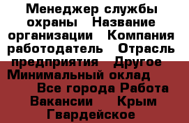 Менеджер службы охраны › Название организации ­ Компания-работодатель › Отрасль предприятия ­ Другое › Минимальный оклад ­ 24 000 - Все города Работа » Вакансии   . Крым,Гвардейское